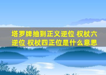 塔罗牌抽到正义逆位 权杖六逆位 权杖四正位是什么意思